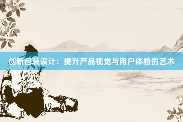 创新包装设计：提升产品视觉与用户体验的艺术