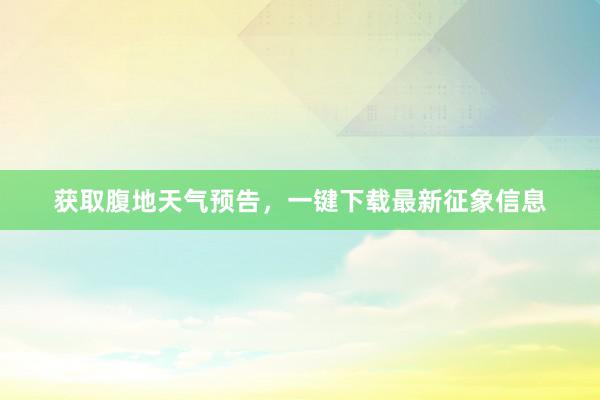 获取腹地天气预告，一键下载最新征象信息