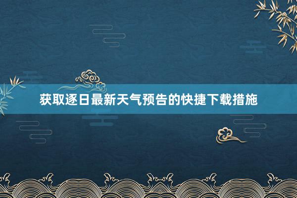 获取逐日最新天气预告的快捷下载措施